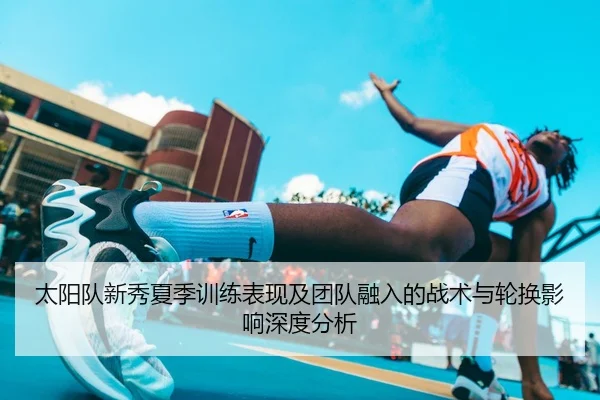 太阳队新秀夏季训练表现及团队融入的战术与轮换影响深度分析