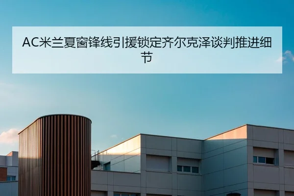 AC米兰夏窗锋线引援锁定齐尔克泽谈判推进细节