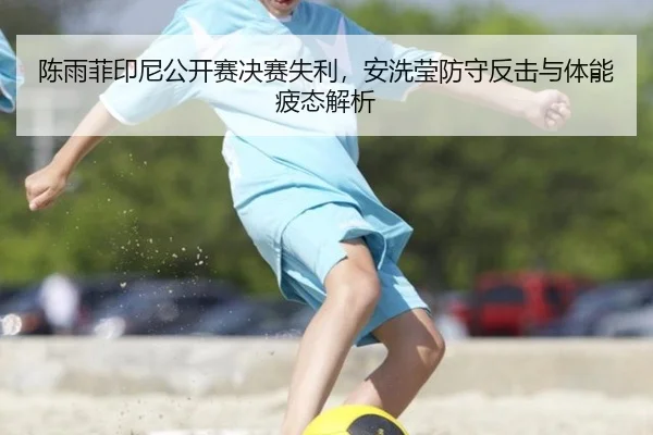 陈雨菲印尼公开赛决赛失利，安洗莹防守反击与体能疲态解析