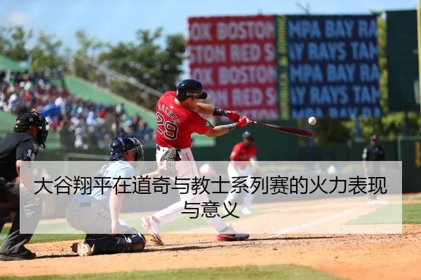 大谷翔平在道奇与教士系列赛的火力表现与意义
