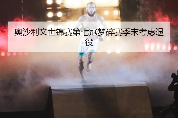 奥沙利文世锦赛第七冠梦碎赛季末考虑退役