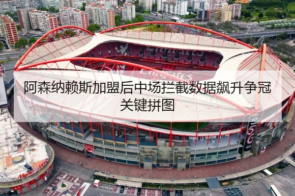 阿森纳赖斯加盟后中场拦截数据飙升争冠关键拼图