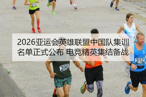 2026亚运会英雄联盟中国队集训名单正式公布 电竞精英集结备战