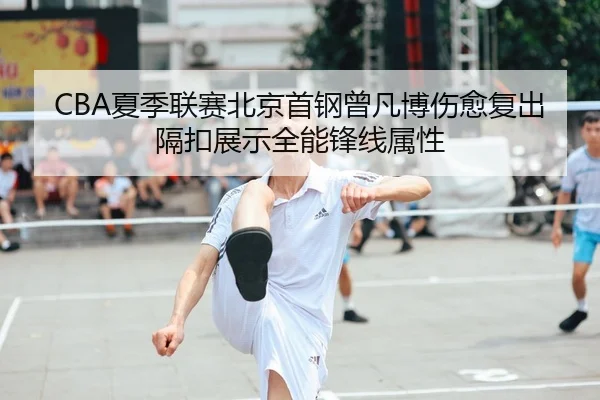 CBA夏季联赛北京首钢曾凡博伤愈复出隔扣展示全能锋线属性
